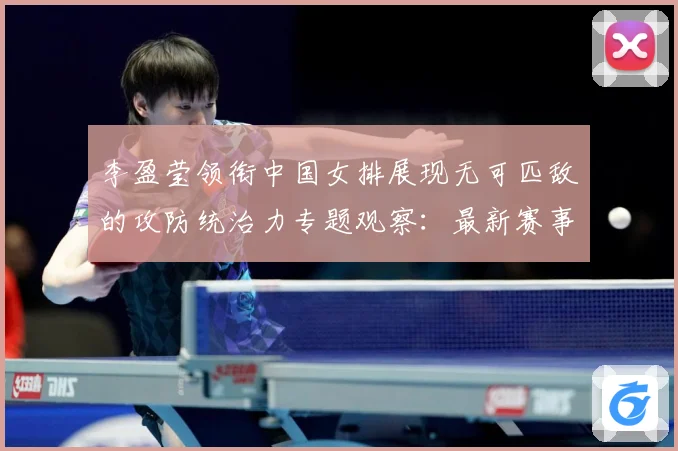 李盈莹领衔中国女排展现无可匹敌的攻防统治力专题观察：最新赛事动态与深度分析