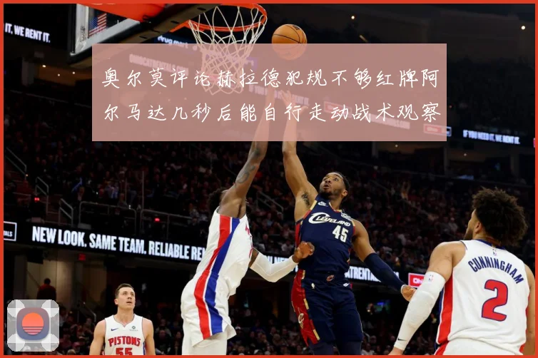 奥尔莫评论赫拉德犯规不够红牌阿尔马达几秒后能自行走动战术观察：最新赛事动态与深度分析