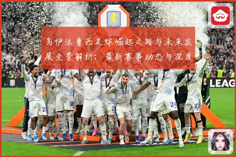 乌伊法鲁西足球崛起之路与未来发展全景解析：最新赛事动态与深度分析