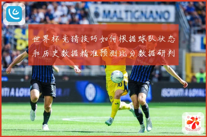 世界杯竞猜技巧如何根据球队状态和历史数据精准预测比分数据研判：最新赛事动态与深度分析
