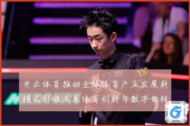 开云体育推动全球体育产业发展新模式引领未来体育创新与数字化转专题观察：最新赛事动态与深度分析
