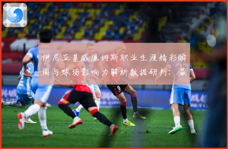 伊尼亚基威廉姆斯职业生涯精彩瞬间与球场影响力解析数据研判：最新赛事动态与深度分析