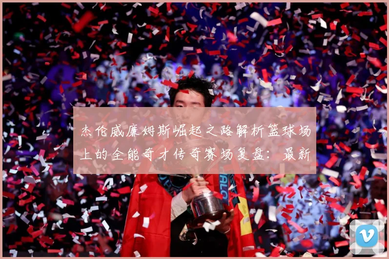 杰伦威廉姆斯崛起之路解析篮球场上的全能奇才传奇赛场复盘：最新赛事动态与深度分析