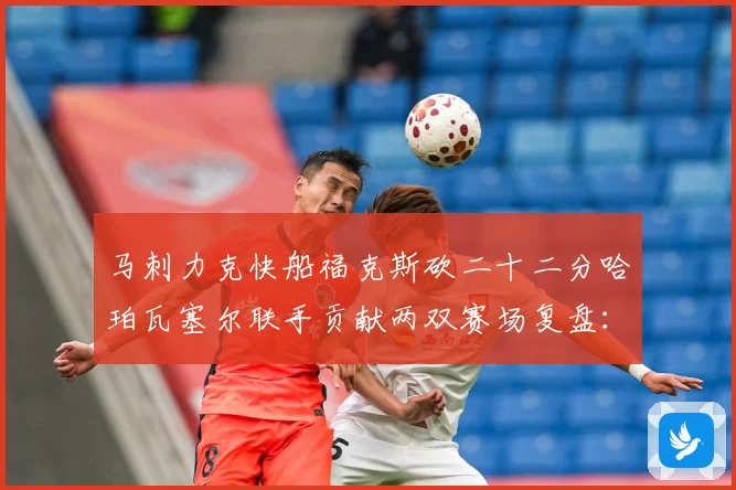 马刺力克快船福克斯砍二十二分哈珀瓦塞尔联手贡献两双赛场复盘：最新赛事动态与深度分析