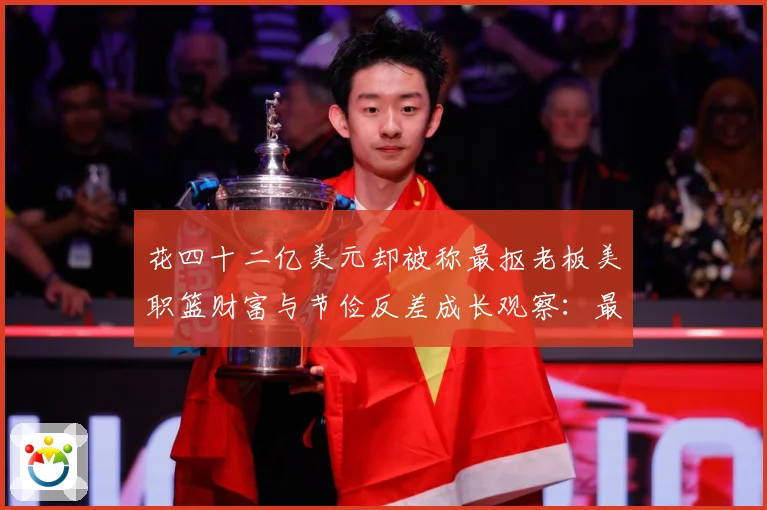 花四十二亿美元却被称最抠老板美职篮财富与节俭反差成长观察：最新赛事动态与深度分析