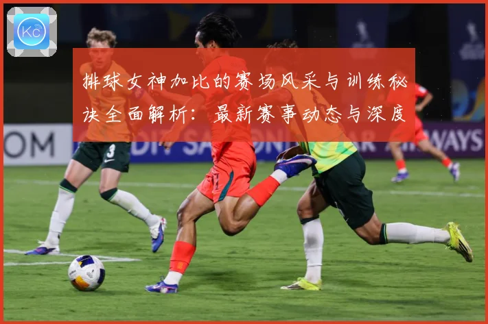 排球女神加比的赛场风采与训练秘诀全面解析：最新赛事动态与深度分析