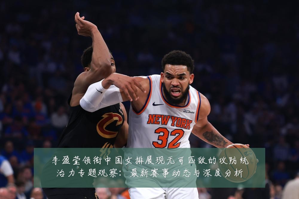 李盈莹领衔中国女排展现无可匹敌的攻防统治力专题观察：最新赛事动态与深度分析