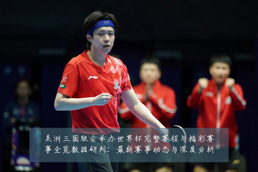 美洲三国联合举办世界杯完整赛程与精彩赛事全览数据研判：最新赛事动态与深度分析