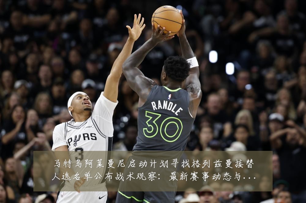 马特乌阿莱曼尼启动计划寻找格列兹曼接替人选名单公布战术观察:最新赛事动态与深度分析
