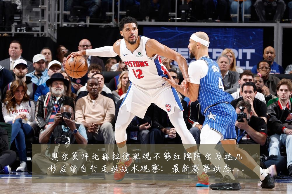 奥尔莫评论赫拉德犯规不够红牌阿尔马达几秒后能自行走动战术观察:最新赛事动态与深度分析