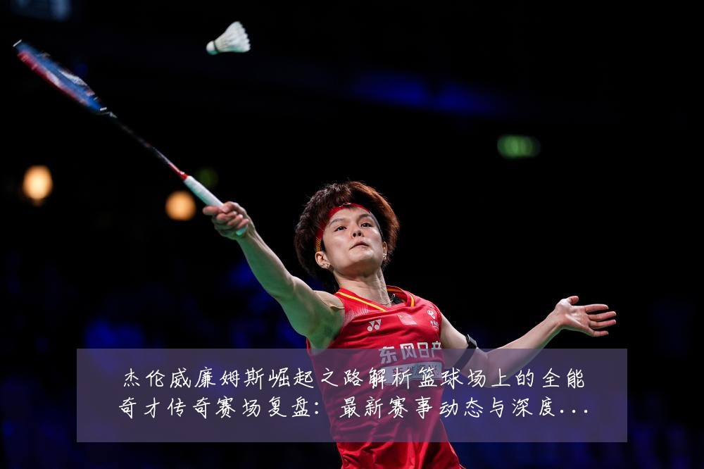 杰伦威廉姆斯崛起之路解析篮球场上的全能奇才传奇赛场复盘：最新赛事动态与深度分析