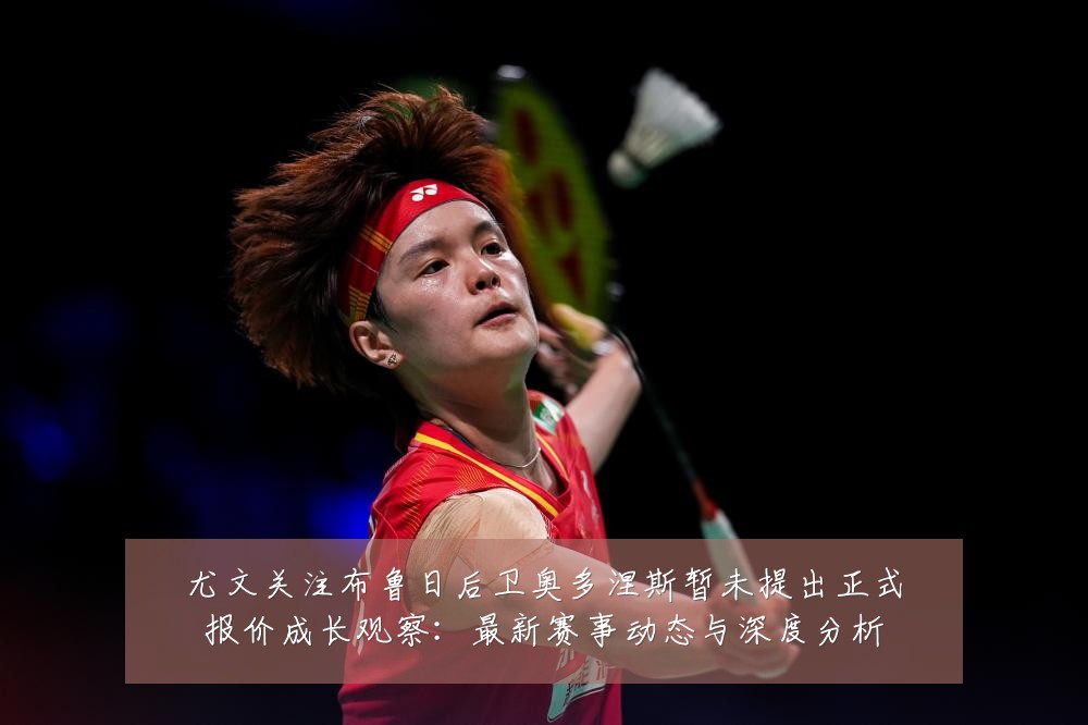 尤文关注布鲁日后卫奥多涅斯暂未提出正式报价成长观察：最新赛事动态与深度分析