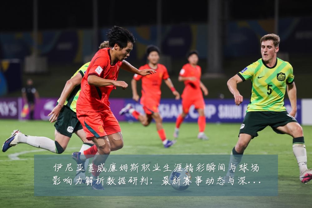 伊尼亚基威廉姆斯职业生涯精彩瞬间与球场影响力解析数据研判：最新赛事动态与深度分析