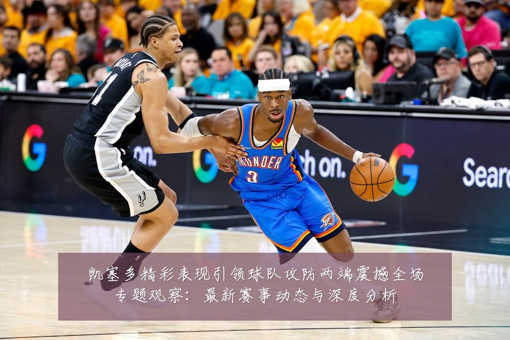 凯塞多精彩表现引领球队攻防两端震撼全场专题观察:最新赛事动态与深度分析