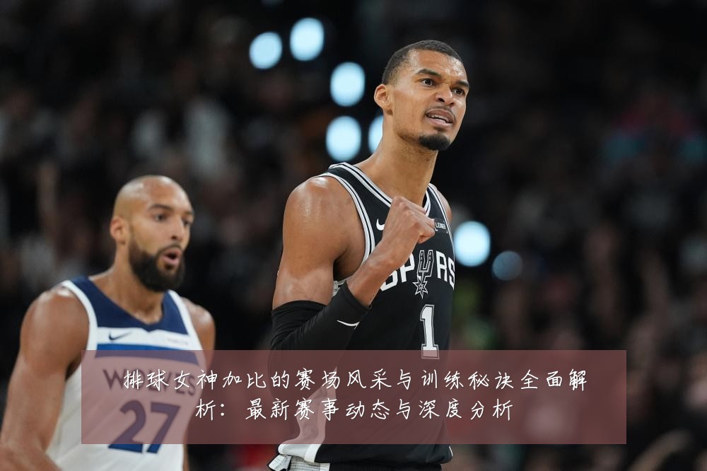 排球女神加比的赛场风采与训练秘诀全面解析：最新赛事动态与深度分析
