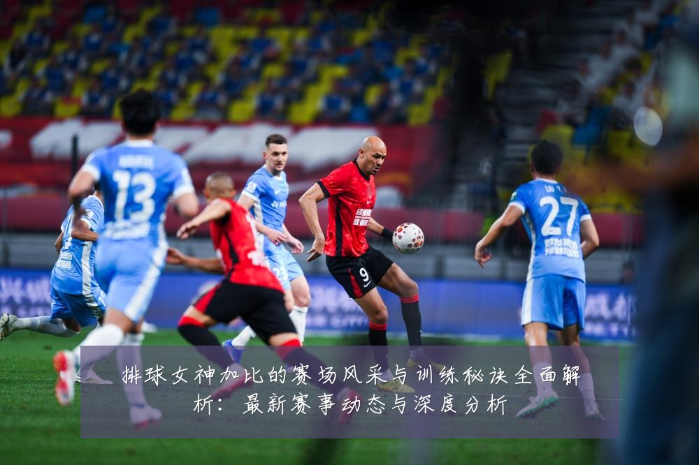 排球女神加比的赛场风采与训练秘诀全面解析：最新赛事动态与深度分析