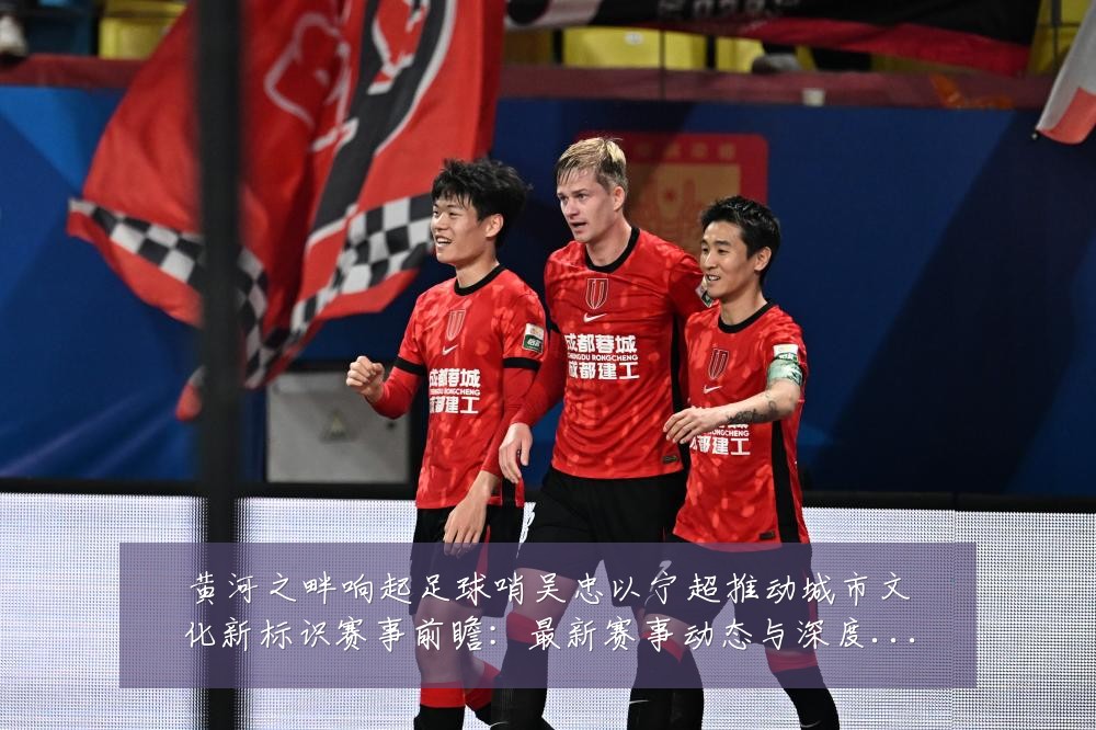 黄河之畔响起足球哨吴忠以宁超推动城市文化新标识赛事前瞻:最新赛事动态与深度分析
