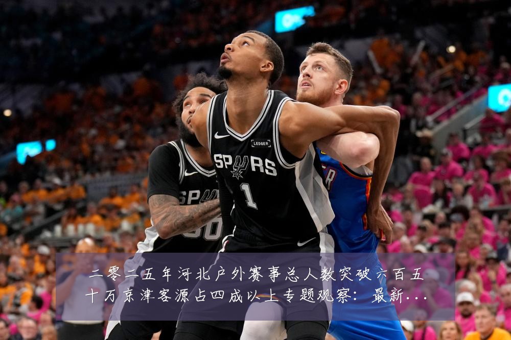二零二五年河北户外赛事总人数突破六百五十万京津客源占四成以上专题观察：最新赛事动态与深度分析