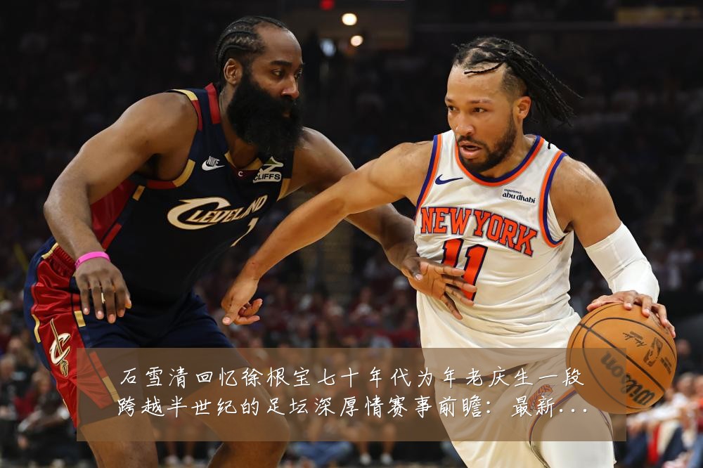 石雪清回忆徐根宝七十年代为年老庆生一段跨越半世纪的足坛深厚情赛事前瞻:最新赛事动态与深度分析