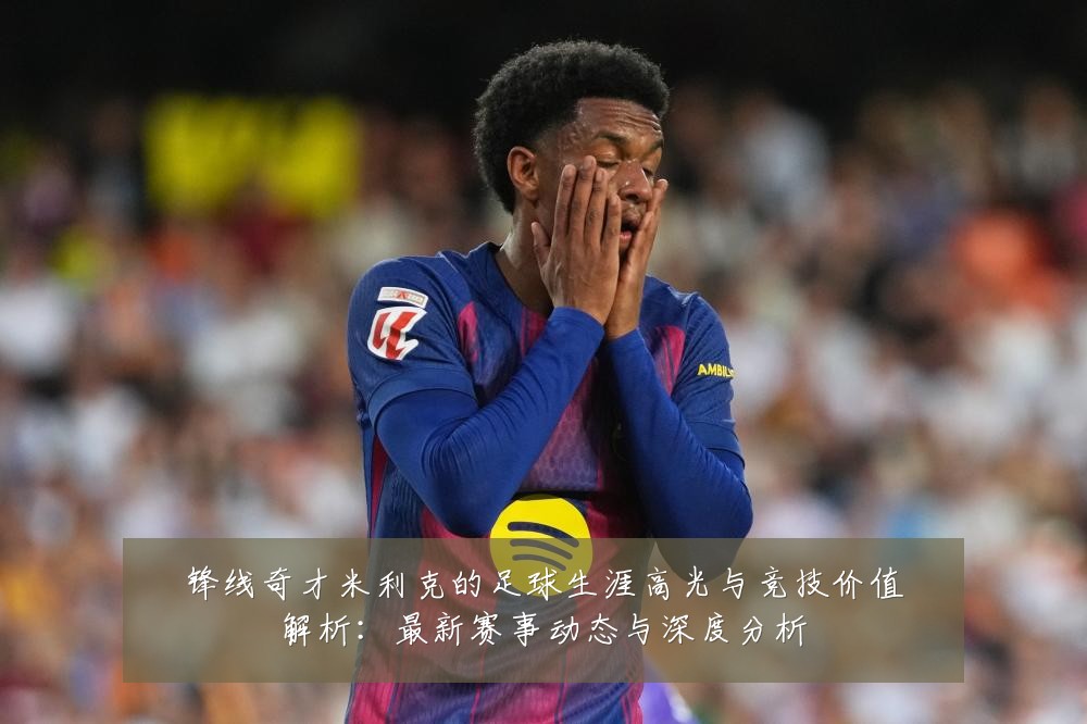 锋线奇才米利克的足球生涯高光与竞技价值解析:最新赛事动态与深度分析